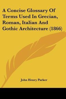   Terms Used in Grecian, Roman, Italian and Gothic Architecture (1866